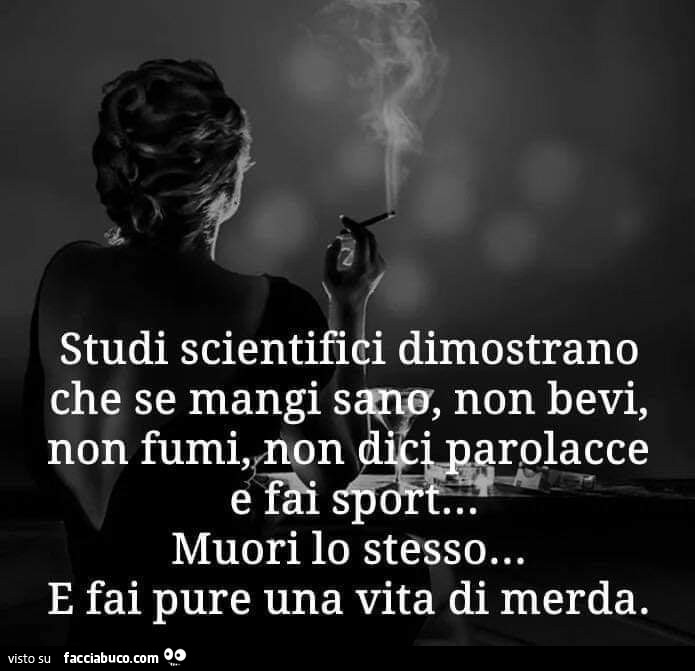 Studi scientifici dimostrano che se mangi sano, non bevi, non fumi, non dici parolacce e fai sport, muori lo stesso e fai pure una vita di merda