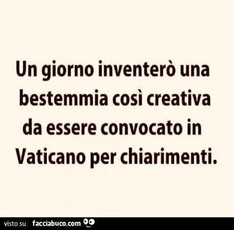 Un giorno inventerò una bestemmia così creativa da essere convocato in vaticano per chiarimenti