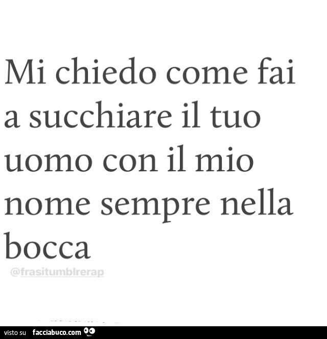 Mi chiedo come fai a succhiare il tuo uomo con il mio nome sempre nella bocca