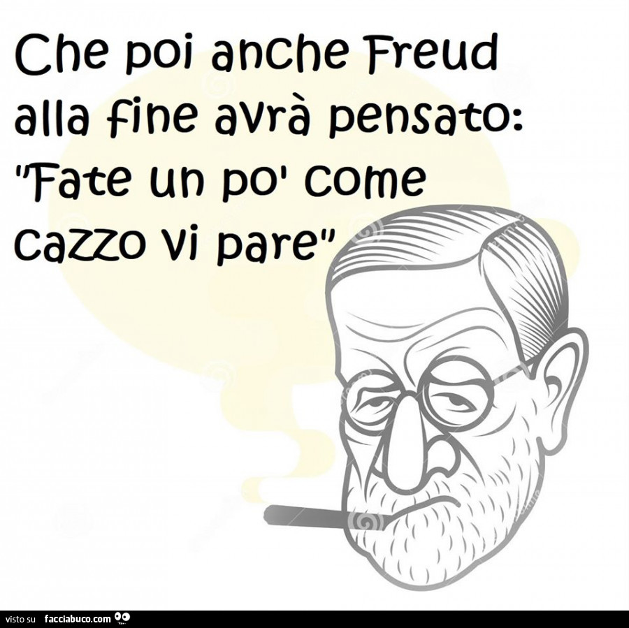 Che poi anche freud alla fine avrà pensato. Fate un po' come cazzo vi pare