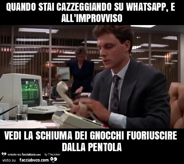 Quando stai cazzeggiando su whatsapp, e all'improvviso vedi la schiuma dei gnocchi fuoriuscire dalla pentola