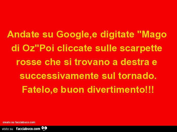 Andate su google, e digitate "mago di oz"poi cliccate sulle scarpette rosse che si trovano a destra e successivamente sul tornado. Fatelo, e buon divertimento