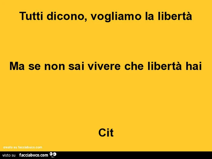 Tutti dicono, vogliamo la libertà ma se non sai vivere che libertà hai cit