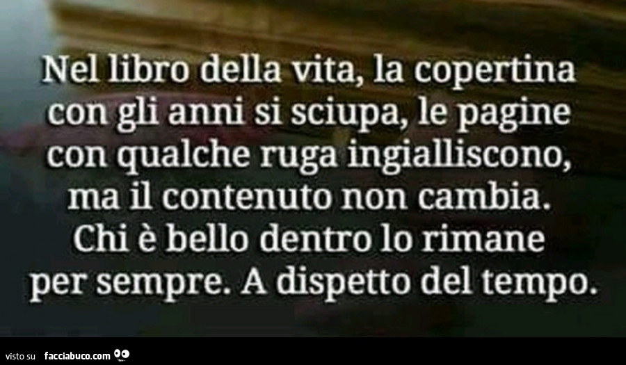 Nel libro della vita, la copertina con gli anni si sciupa, le pagine con qualche ruga ingialliscono ma il contenuto non cambia