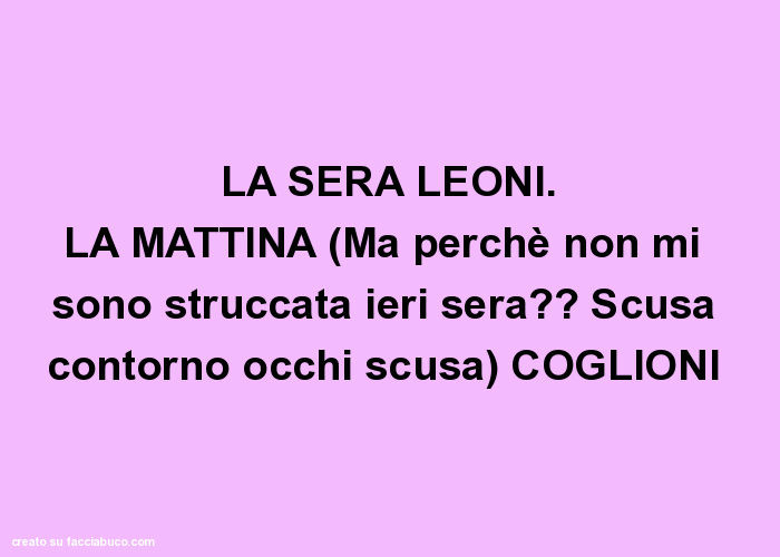 LA SERA LEONI. LA MATTINA (Ma perchè non mi sono struccata ieri sera? Scusa contorno occhi scusa) COGLIONI