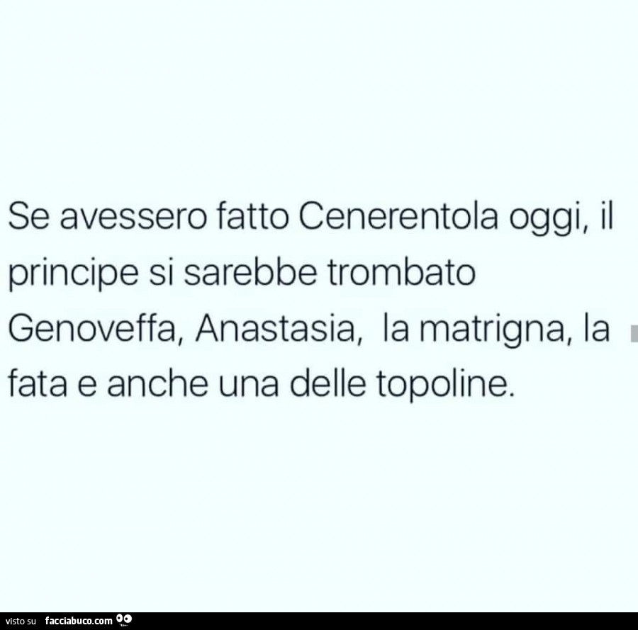 Se avessero fatto cenerentola oggi, il principe si sarebbe trombato genoveffa, anastasia, la matrigna, la fata e anche una delle topoline