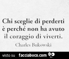 Chi sceglie di perderti è perché non ha avuto il coraggio di viverti. Charles Bukowski