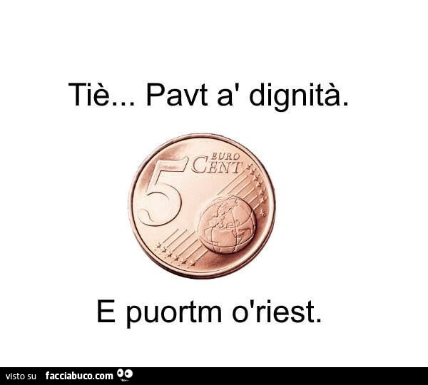Tiè… pavt à dignità. 5 centesimi di euro e puortm ò riest