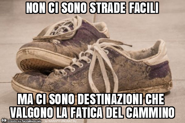 Non ci sono strade facili ma ci sono destinazioni che valgono la fatica del cammino