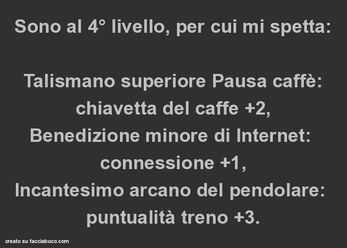 Sono al 4° livello, per cui mi spetta: talismano superiore pausa caffè: chiavetta del caffe +2, benedizione minore di internet: connessione +1, incantesimo arcano del pendolare: puntualità treno +3
