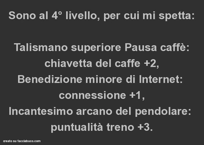 Sono al 4° livello, per cui mi spetta: talismano superiore pausa caffè: chiavetta del caffe +2, benedizione minore di internet: connessione +1, incantesimo arcano del pendolare: puntualità treno +3