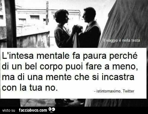 L'intesa mentale fa paura perchè di un bel corpo puoi fare a meno, ma di una mente che si incastra con la tua no