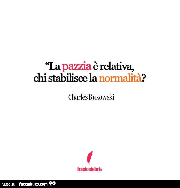 La pazzia è relativa. Chi stabilisce la normalità? Charles Bukowski