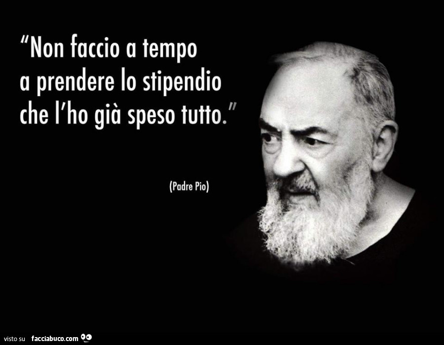 Non faccio a tempo a prendere lo stipendio che l'ho già speso tutto. Padre Pio