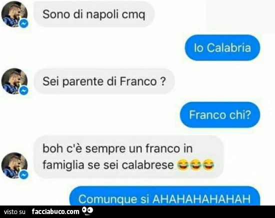 Sono di napoli cmq. Io calabria. Sei parente di franco? Franco chi? Boh c'è sempre un franco in famiglia se sei calabrese. Comunque si ahahahahahah