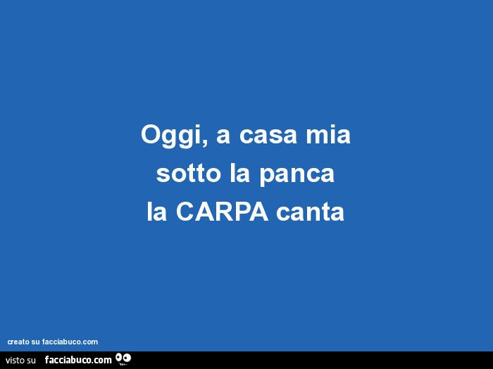 Oggi, a casa mia sotto la panca la carpa canta