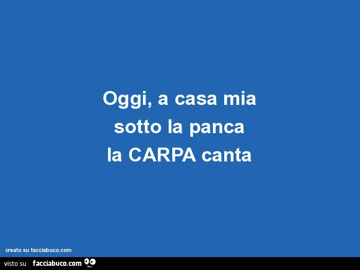 Oggi, a casa mia sotto la panca la carpa canta