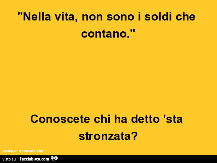 Nella vita, non sono i soldi che contano. Conoscete chi ha detto 'sta stronzata?