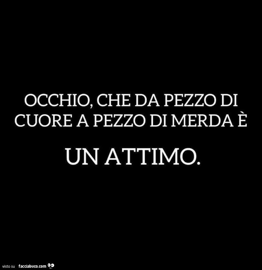 Occhio, che da pezzo di cuore a pezzo di merda è un attimo