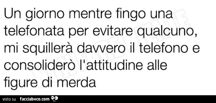 Un giorno mentre fingo una telefonata per evitare qualcuno, mi squillerà davvero il telefono e consoliderò l'attitudine alle figure di merda