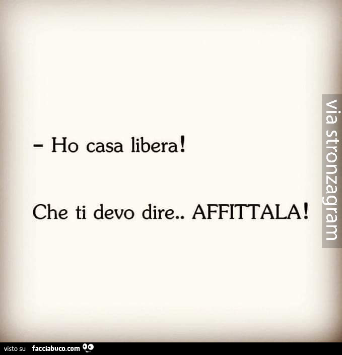 Ho casa libera! Che ti devo dire. Affittala