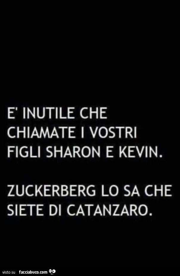 È inutile che chiamate i vostri figli sharon e kevin. Zuckerberg lo sa che siete di catanzaro