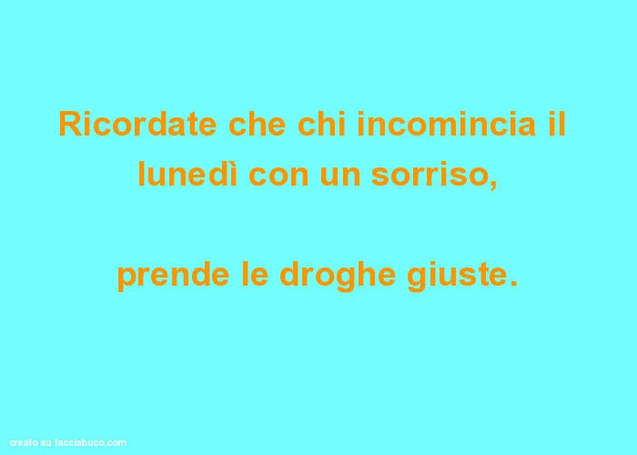 Ricordate che chi incomincia il lunedì con un sorriso, prende le droghe giuste