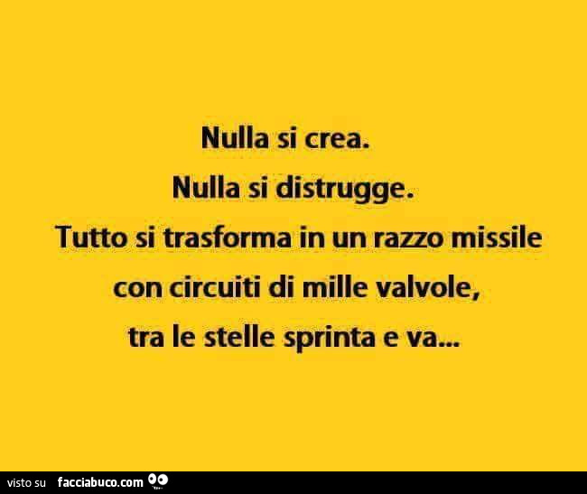Nulla si crea. Nulla si distrugge. Tutto si trasforma in un razzo missile con circuiti di mille valvole, tra le stelle sprinta e va…