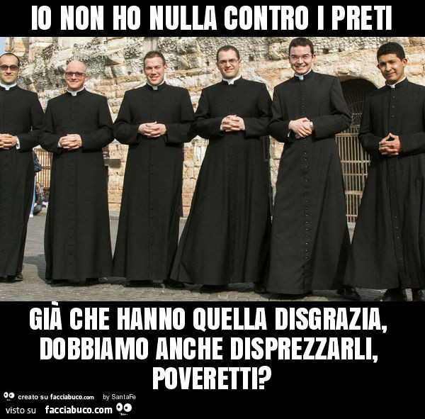 Io non ho nulla contro i preti già che hanno quella disgrazia, dobbiamo anche disprezzarli