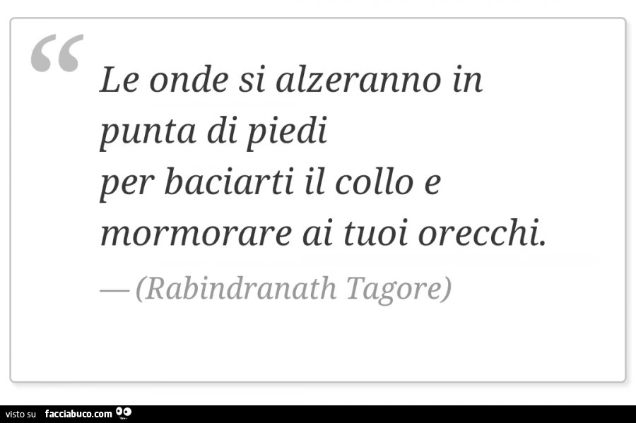 Le onde si alzeranno in punta di piedi per baciarti il collo e mormorare ai tuoi orecchi. Rabindranath Tagore