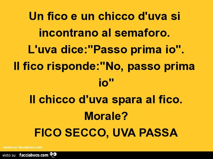 Un fico e un chicco d'uva si incontrano al semaforo. L'uva dice: "passo prima io". Il fico risponde: "no, passo prima io" il chicco d'uva spara al fico. Morale? Fico secco, uva passa