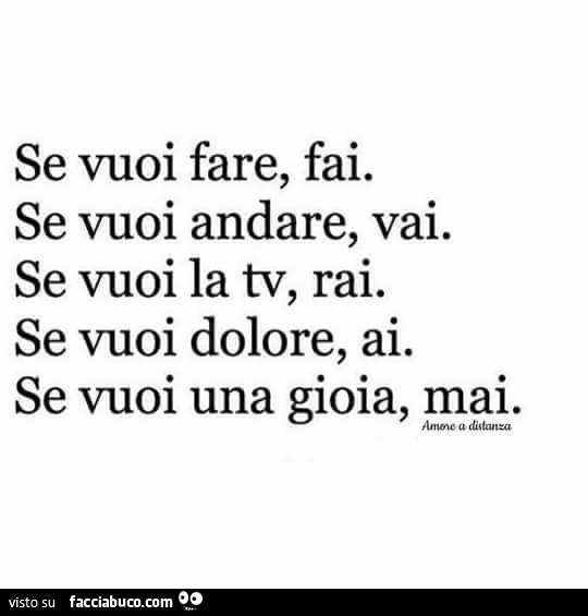 Se vuoi fare, fai. Se vuoi andare, vai. Se vuoi la tv, rai. Se vuoi dolore, ai. Se vuoi una gioia, mai