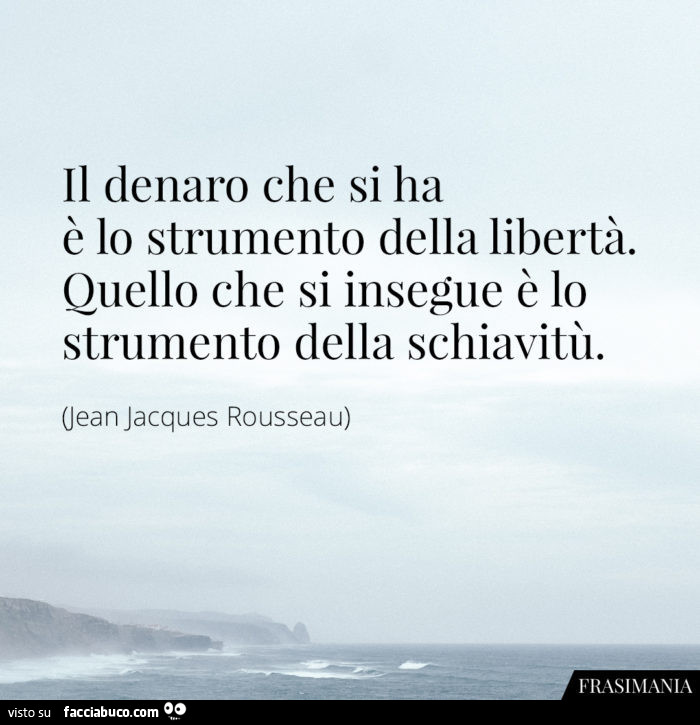 Il denaro che si ha è lo strumento della libertà. Quello che si insegue è lo strumento della schiavitù. Jean Jacques Rousseau