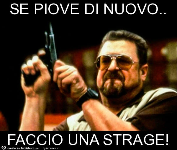 Se piove di nuovo. Faccio una strage