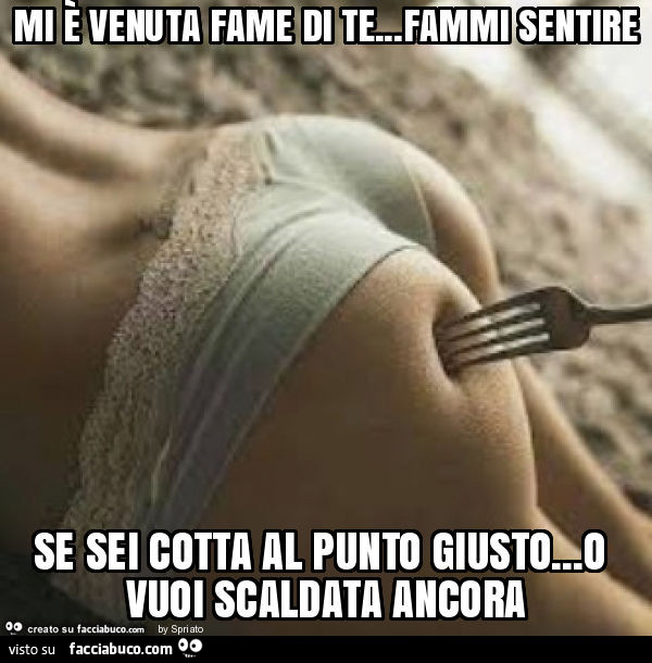 Mi è venuta fame di te… fammi sentire se sei cotta al punto giusto… o vuoi scaldata ancora