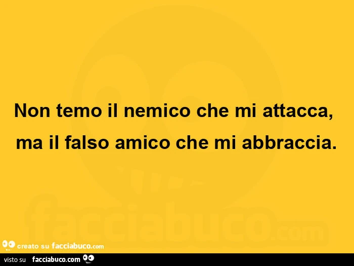 Non temo il nemico che mi attacca, ma il falso amico che mi abbraccia