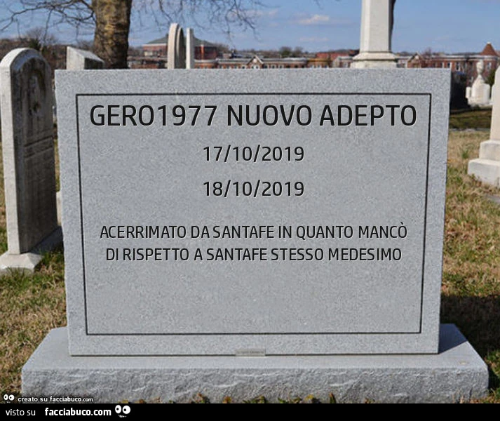 Gero1977 nuovo adepto. Acerrimato da santafe in quanto mancò di rispetto a santafe stesso medesimo