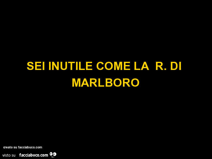 Sei inutile come la r di marlboro