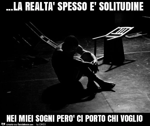 La realtà spesso è solitudine nei miei sogni però ci porto chi voglio