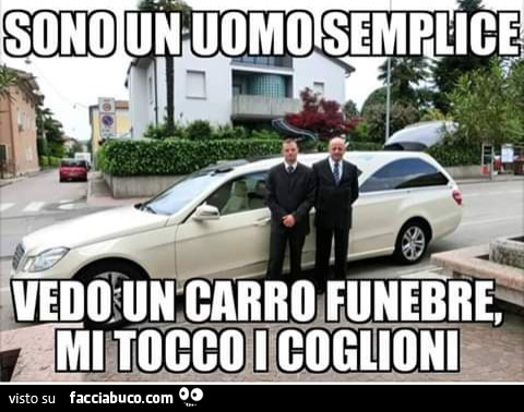 Sono un uomo semplice vedo un carro funebre mi tocco i coglioni