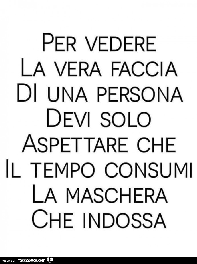 Per vedere la vera faccia di una persona devi solo aspettare che il tempo consumi la maschera che indossa