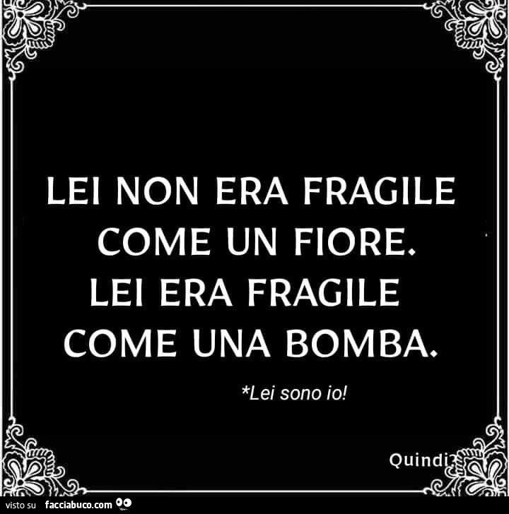 Lei non era fragile come un fiore. Lei era fragile come una bomba