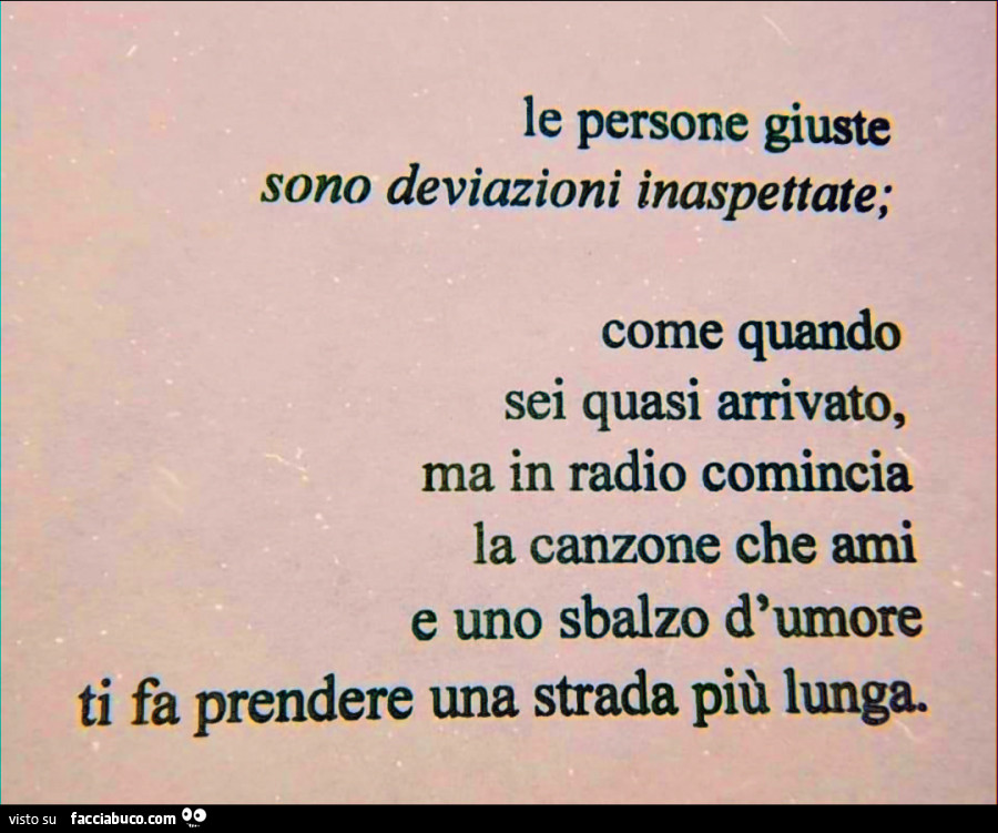 Le persone giuste sono deviazioni inaspettate; come quando sei quasi arrivato, ma in radio comincia la canzone che ami e uno sbalzo d'umore ti fa prendere una strada più lunga