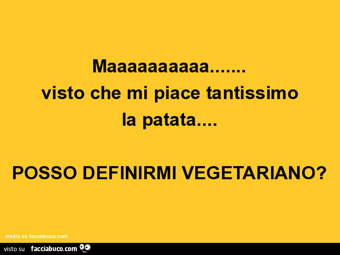 Maaaaaaaaaa… visto che mi piace tantissimo la patata… posso definirmi vegetariano?