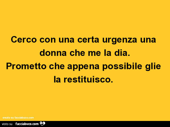 Cerco con una certa urgenza una donna che me la dia. Prometto che appena possibile glie la restituisco