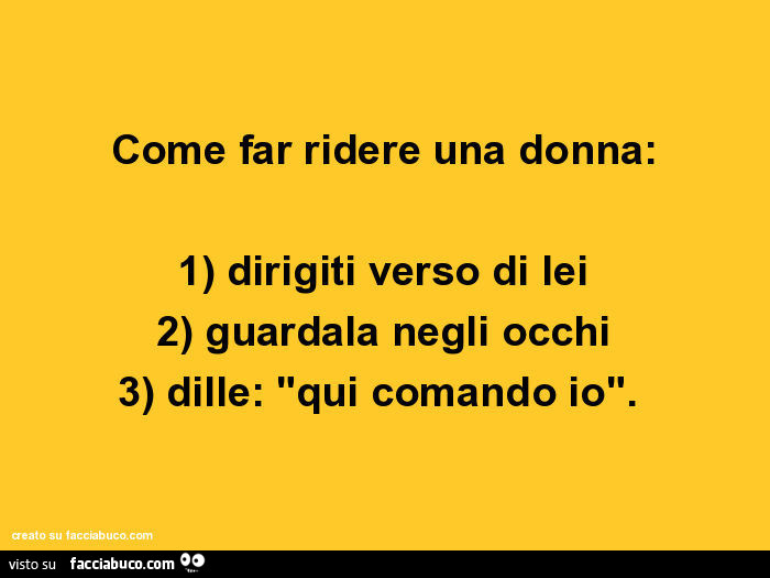 Come far ridere una donna: 1) dirigiti verso di lei 2) guardala negli occhi 3) dille: qui comando io