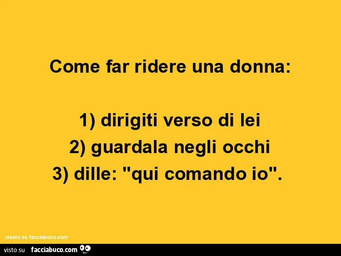 Come far ridere una donna: 1) dirigiti verso di lei 2) guardala negli occhi 3) dille: qui comando io
