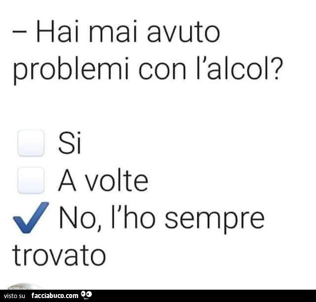 Hai mai avuto problemi con l'alcol? No, l'ho sempre trovato