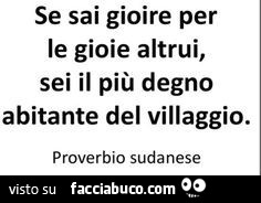 Se sai gioire per le gioie altrui, sei il più degno abitante del villaggio. Proverbio sudanese