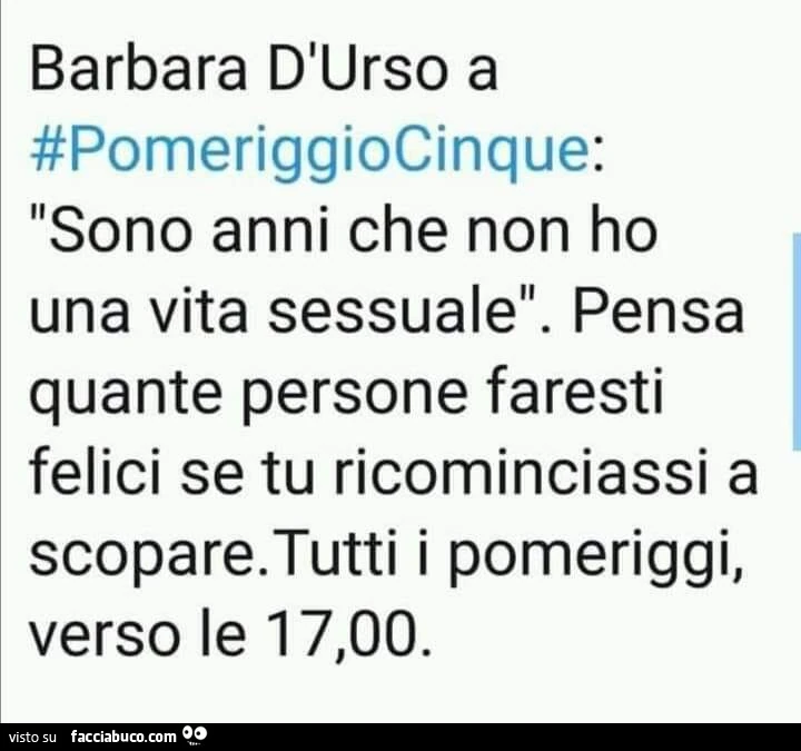 Barbara d'urso a pomeriggiocinque: sono anni che non ho una vita sessuale. Pensa quante persone faresti felici se tu ricominciassi a scopare. Tutti i pomeriggi, verso le 17,00